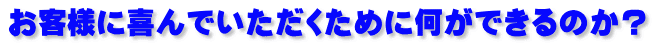 お客様に喜んでいただくために何ができるのか？